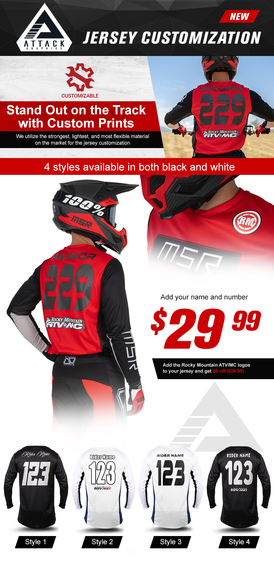 Attack Graphics, New, Jersey Customization, Customizable, Stand Out on the Track with Custom Prints, We utilize the strongest, lightest, and most flexible material on the market for the jersey customization, a man sitting on a dirt bike showing his name and number on the back of the jersey, four styles available in both black and white, add your name and number, $29 and 99 cents, add the Rocky Mountain ATV/MC logos to your jersey and get $5 off, $24 and 99 cents, style 1, a black jersey with white font, style 2, a white jersey with white font with a black outline, style 3, a white jersey with black font, style 4, a black jersey with white font